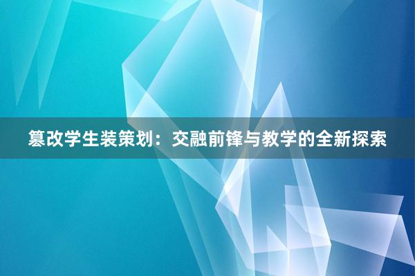 篡改学生装策划：交融前锋与教学的全新探索