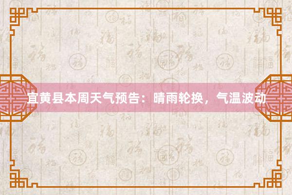 宜黄县本周天气预告：晴雨轮换，气温波动